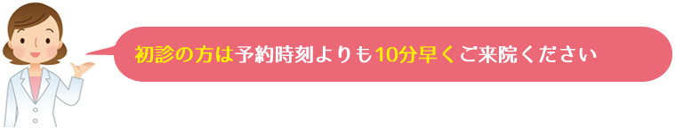 初診の方は予約時刻の10分前にご来院ください